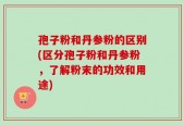 孢子粉和丹参粉的区别(区分孢子粉和丹参粉，了解粉末的功效和用途)