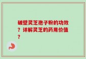 破壁灵芝孢子粉的功效？详解灵芝的药用价值？