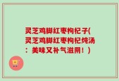 灵芝鸡脚红枣枸杞子(灵芝鸡脚红枣枸杞炖汤：美味又补气滋阴！)