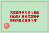 灵芝孢子粉对消化系统的益处？解析灵芝孢子粉的消化道保健作用？