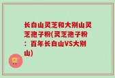 长白山灵芝和大别山灵芝孢子粉(灵芝孢子粉：百年长白山VS大别山)
