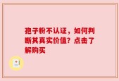 孢子粉不认证，如何判断其真实价值？点击了解购买