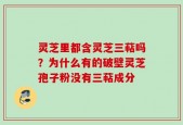 灵芝里都含灵芝三萜吗？为什么有的破壁灵芝孢子粉没有三萜成分