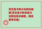 灵芝孢子粉冷冻挤压破壁(灵芝孢子粉采用冷冻挤压技术破壁，提高营养价值)