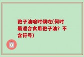 孢子油啥时候吃(何时最适合食用孢子油？不含符号)