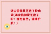 汤尘倍健灵芝孢子粉功效(汤尘倍健灵芝孢子粉：拥抱自然，健康护航！)