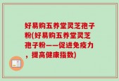 好易购五养堂灵芝孢子粉(好易购五养堂灵芝孢子粉——促进免疫力，提高健康指数)