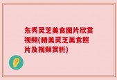 东秀灵芝美食图片欣赏视频(精美灵芝美食照片及视频赏析)