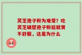 灵芝孢子粉为难受？吃灵芝破壁孢子粉后就胃不舒服，这是为什么