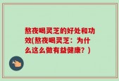 熬夜喝灵芝的好处和功效(熬夜喝灵芝：为什么这么做有益健康？)