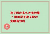 孢子粉吃多久才有效果 ？服用灵芝孢子粉对失眠有效吗