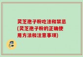 灵芝孢子粉吃法和禁忌(灵芝孢子粉的正确使用方法和注意事项)