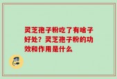 灵芝孢子粉吃了有啥子好处？灵芝孢子粉的功效和作用是什么