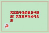 灵芝孢子油胶囊怎样服用？灵芝孢子粉如何食用