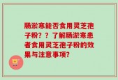 肠淤寒能否食用灵芝孢子粉？？了解肠淤寒患者食用灵芝孢子粉的效果与注意事项？