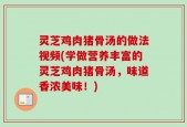 灵芝鸡肉猪骨汤的做法视频(学做营养丰富的灵芝鸡肉猪骨汤，味道香浓美味！)