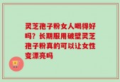 灵芝孢子粉女人喝得好吗？长期服用破壁灵芝孢子粉真的可以让女性变漂亮吗
