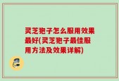 灵芝狍子怎么服用效果最好(灵芝狍子最佳服用方法及效果详解)