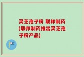 灵芝孢子粉 联邦制药(联邦制药推出灵芝孢子粉产品)