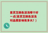 紫灵芝颜色深浅哪个好一点(紫灵芝颜色深浅对品质影响有多大？)