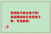 新冠能不能吃孢子粉(新冠期间能否食用孢子粉：专家解答)