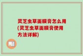 灵芝虫草面膜膏怎么用(灵芝虫草面膜膏使用方法详解)