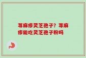 荨麻疹灵芝孢子？荨麻疹能吃灵芝孢子粉吗