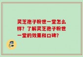 灵芝孢子粉世一堂怎么样？了解灵芝孢子粉世一堂的效果和口碑？