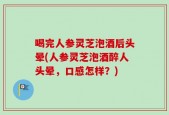 喝完人参灵芝泡酒后头晕(人参灵芝泡酒醉人头晕，口感怎样？)