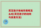 灵芝孢子有啥作用呢怎么吃(灵芝孢子的功效与食用方法)