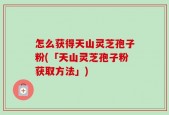 怎么获得天山灵芝孢子粉(「天山灵芝孢子粉获取方法」)