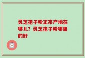 灵芝孢子粉正宗产地在哪儿？灵芝孢子粉哪里的好