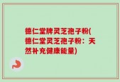 德仁堂牌灵芝孢子粉(德仁堂灵芝孢子粉：天然补充健康能量)