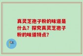 真灵芝孢子粉的味道是什么？探究真灵芝孢子粉的味道特点？