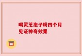 喝灵芝孢子粉四个月 见证神奇效果