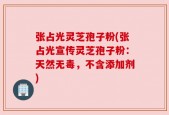 张占光灵芝孢子粉(张占光宣传灵芝孢子粉：天然无毒，不含添加剂)