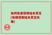 如何快速获得枯木灵芝(快捷获取枯木灵芝攻略)