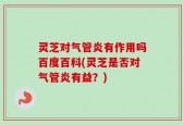 灵芝对气管炎有作用吗百度百科(灵芝是否对气管炎有益？)