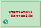 灵芝孢子油中三萜含量？灵芝孢子油正宗做法