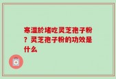 寒湿於堵吃灵芝孢子粉？灵芝孢子粉的功效是什么