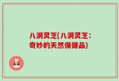 八洞灵芝(八洞灵芝：奇妙的天然保健品)