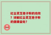 红尘灵芝孢子粉的功效？详解红尘灵芝孢子粉的健康益处？