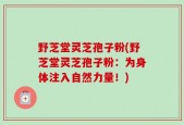 野芝堂灵芝孢子粉(野芝堂灵芝孢子粉：为身体注入自然力量！)