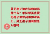 灵芝孢子油吃法和禁忌是什么？单位想买点灵芝孢子油慰问退休老员工，灵芝孢子油有禁忌人群吗