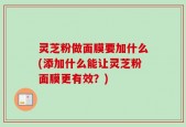 灵芝粉做面膜要加什么(添加什么能让灵芝粉面膜更有效？)