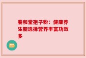春和堂孢子粉：健康养生新选择营养丰富功效多