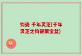 钧瓷 千年灵芝(千年灵芝之钧瓷聚宝盆)