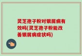 灵芝孢子粉对银屑病有效吗(灵芝孢子粉能改善银屑病症状吗)