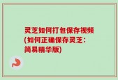 灵芝如何打包保存视频(如何正确保存灵芝：简易精华版)