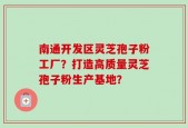 南通开发区灵芝孢子粉工厂？打造高质量灵芝孢子粉生产基地？